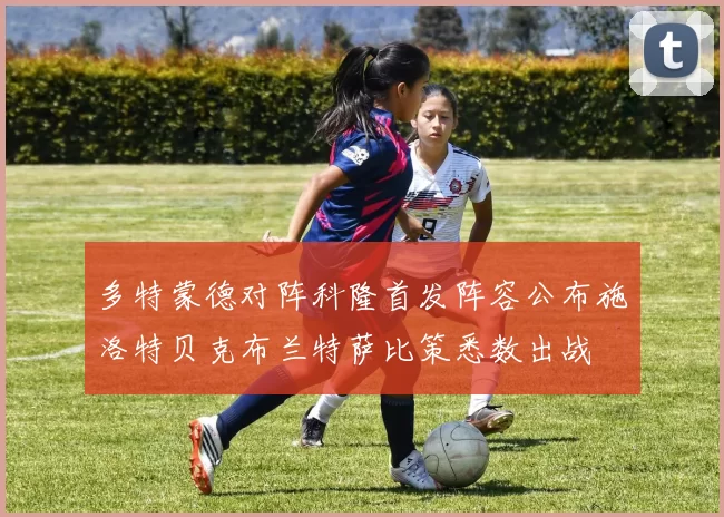 多特蒙德对阵科隆首发阵容公布施洛特贝克布兰特萨比策悉数出战