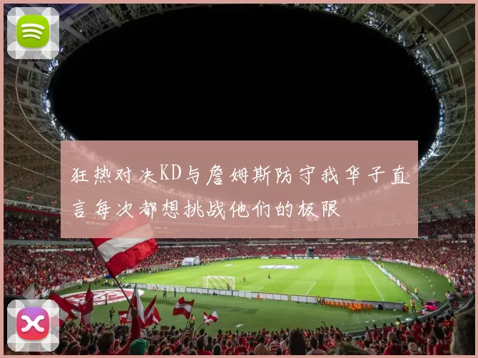 狂热对决KD与詹姆斯防守我华子直言每次都想挑战他们的极限