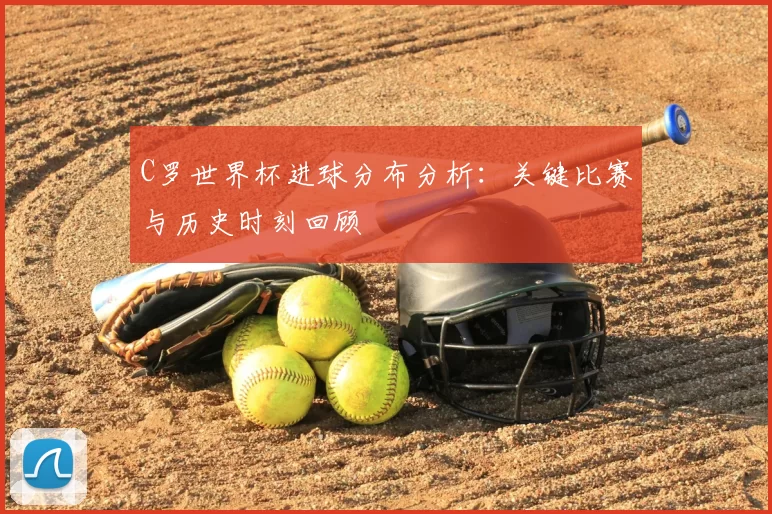 C罗世界杯进球分布分析:关键比赛与历史时刻回顾