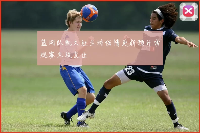 篮网队凯文杜兰特伤情更新预计常规赛末段复出