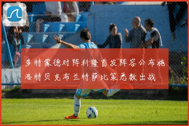 多特蒙德对阵科隆首发阵容公布施洛特贝克布兰特萨比策悉数出战
