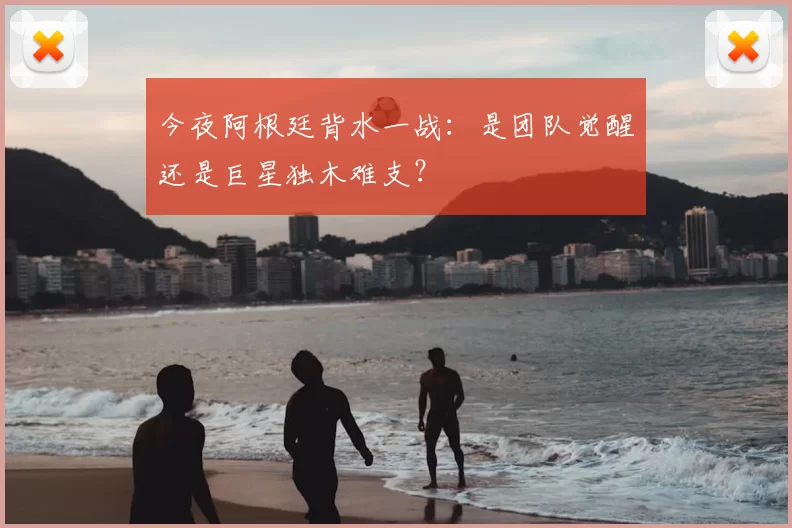 今夜阿根廷背水一战:是团队觉醒还是巨星独木难支?