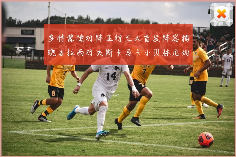 多特蒙德对阵亚特兰大首发阵容揭晓吉拉西对决斯卡马卡小贝林厄姆出战