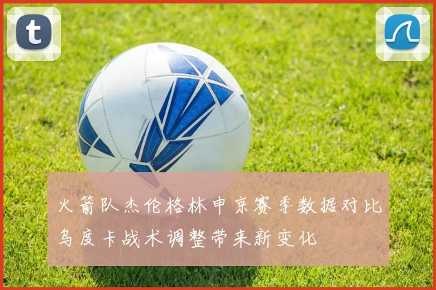 火箭队杰伦格林申京赛季数据对比乌度卡战术调整带来新变化
