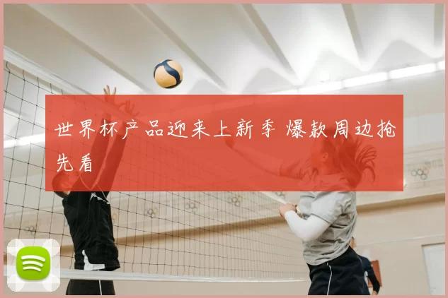 世界杯产品迎来上新季 爆款周边抢先看