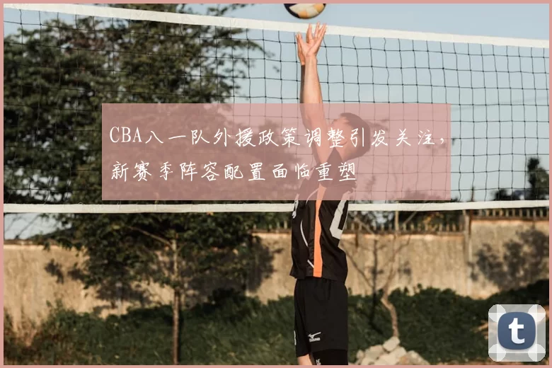 CBA八一队外援政策调整引发关注,新赛季阵容配置面临重塑