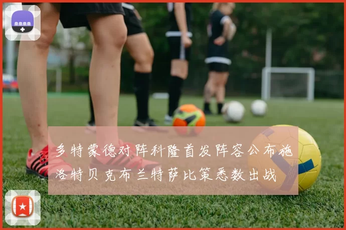 多特蒙德对阵科隆首发阵容公布施洛特贝克布兰特萨比策悉数出战