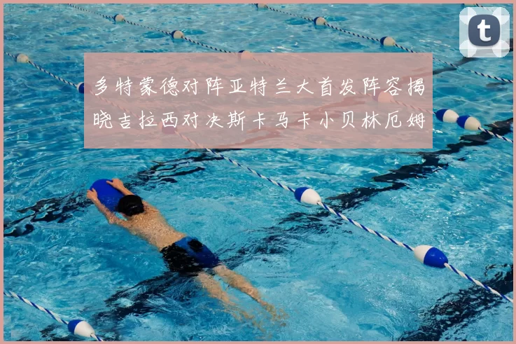 多特蒙德对阵亚特兰大首发阵容揭晓吉拉西对决斯卡马卡小贝林厄姆出战