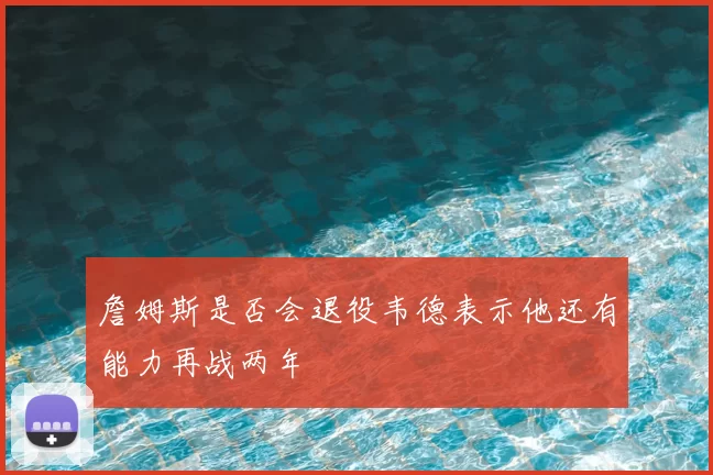 詹姆斯是否会退役韦德表示他还有能力再战两年