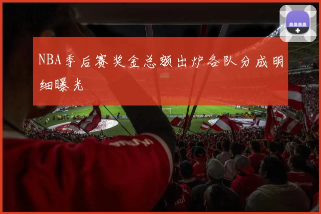NBA季后赛奖金总额出炉各队分成明细曝光