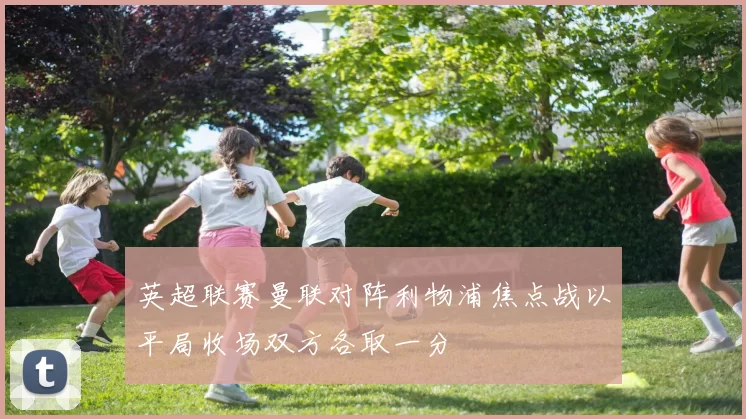 英超联赛曼联对阵利物浦焦点战以平局收场双方各取一分