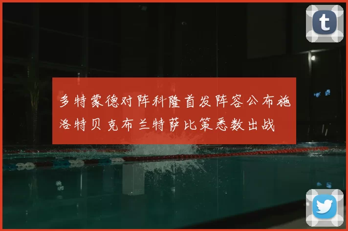 多特蒙德对阵科隆首发阵容公布施洛特贝克布兰特萨比策悉数出战