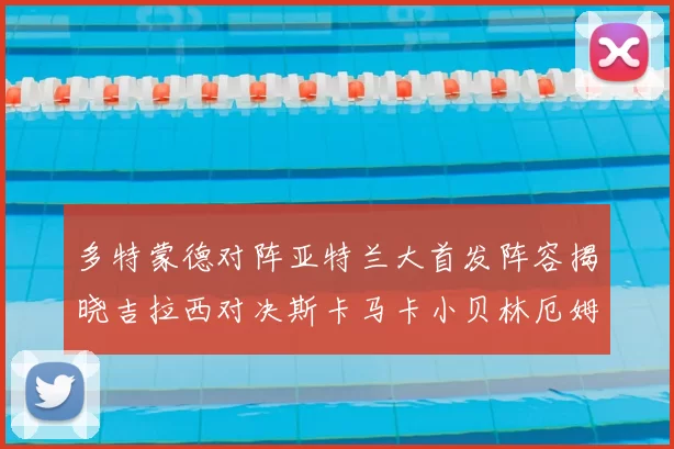多特蒙德对阵亚特兰大首发阵容揭晓吉拉西对决斯卡马卡小贝林厄姆出战