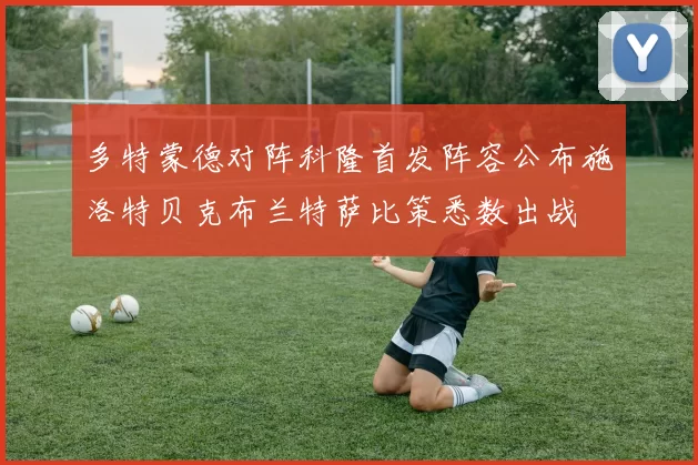 多特蒙德对阵科隆首发阵容公布施洛特贝克布兰特萨比策悉数出战