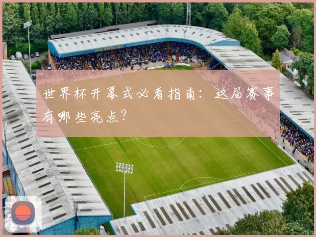 世界杯开幕式必看指南:这届赛事有哪些亮点?