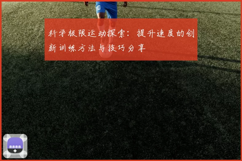 科学极限运动探索:提升速度的创新训练方法与技巧分享