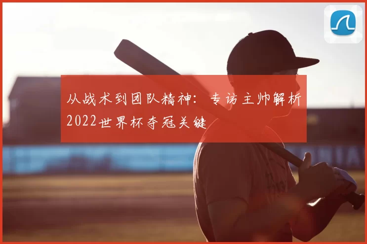 从战术到团队精神:专访主帅解析2022世界杯夺冠关键
