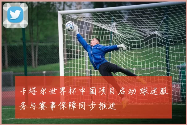 卡塔尔世界杯中国项目启动 球迷服务与赛事保障同步推进