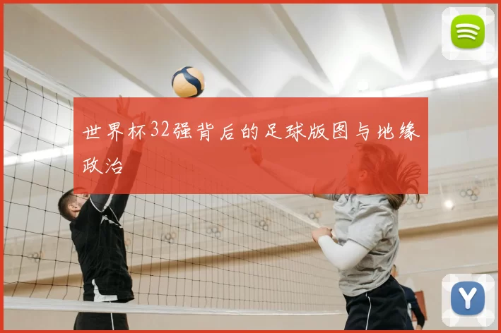 世界杯32强背后的足球版图与地缘政治