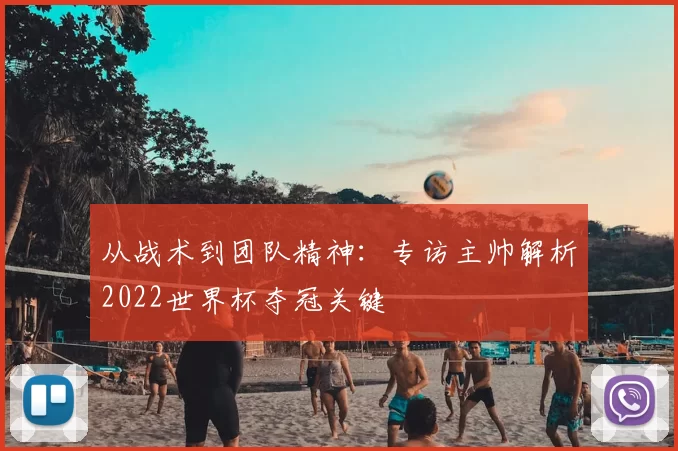 从战术到团队精神：专访主帅解析2022世界杯夺冠关键