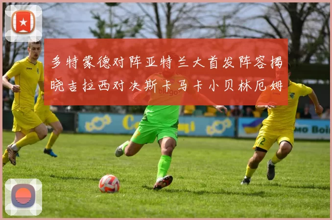 多特蒙德对阵亚特兰大首发阵容揭晓吉拉西对决斯卡马卡小贝林厄姆出战