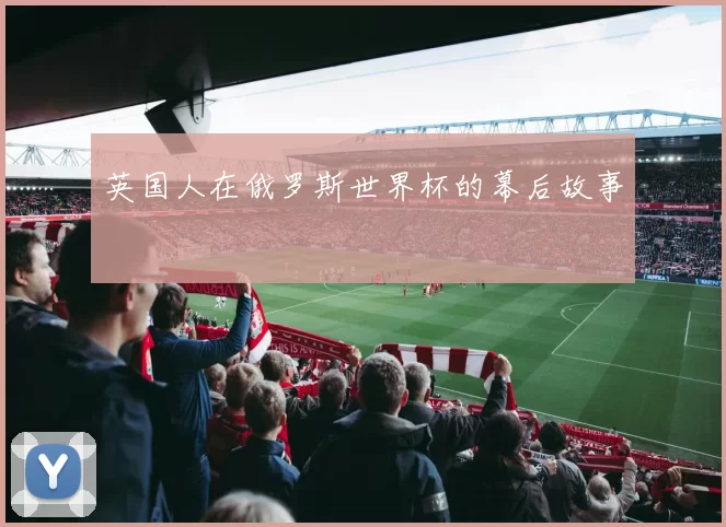 英国人在俄罗斯世界杯的幕后故事