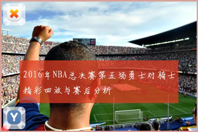 2016年NBA总决赛第五场勇士对骑士精彩回放与赛后分析