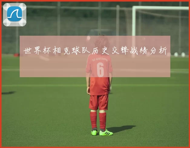 世界杯相克球队历史交锋战绩分析