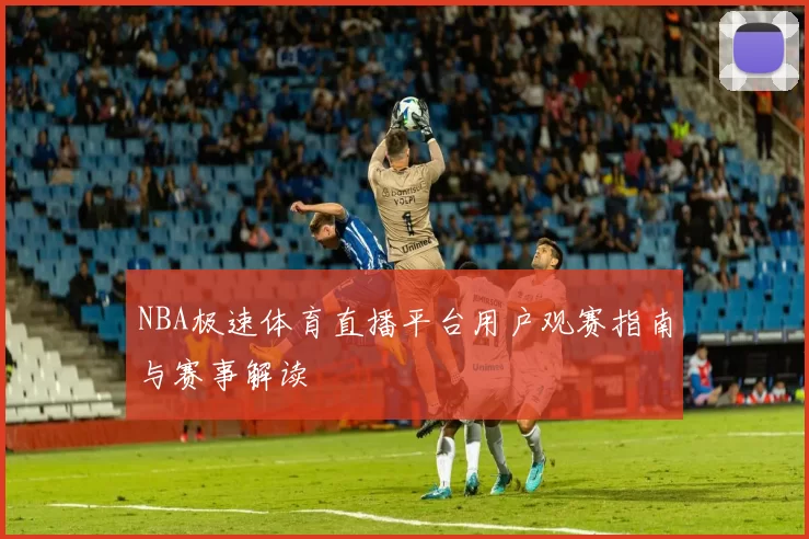 NBA极速体育直播平台用户观赛指南与赛事解读