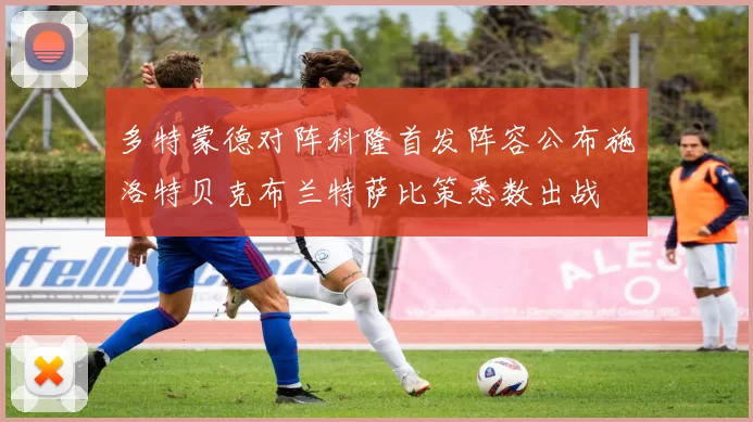 多特蒙德对阵科隆首发阵容公布施洛特贝克布兰特萨比策悉数出战