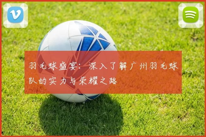羽毛球盛宴:深入了解广州羽毛球队的实力与荣耀之路