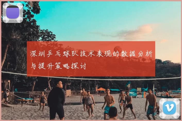 深圳乒乓球队技术表现的数据分析与提升策略探讨