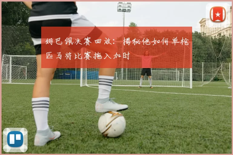 姆巴佩决赛回放：揭秘他如何单枪匹马将比赛拖入加时