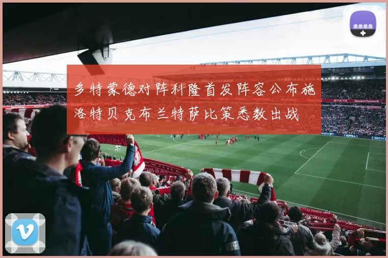 多特蒙德对阵科隆首发阵容公布施洛特贝克布兰特萨比策悉数出战