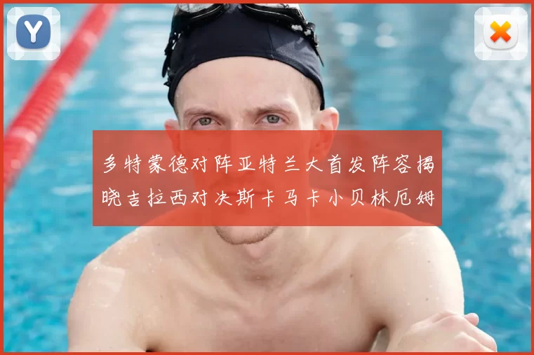 多特蒙德对阵亚特兰大首发阵容揭晓吉拉西对决斯卡马卡小贝林厄姆出战