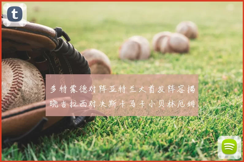 多特蒙德对阵亚特兰大首发阵容揭晓吉拉西对决斯卡马卡小贝林厄姆出战