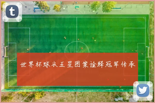 世界杯球衣五星图案诠释冠军传承