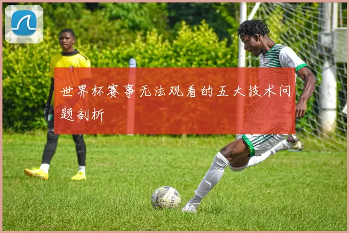 世界杯赛事无法观看的五大技术问题剖析
