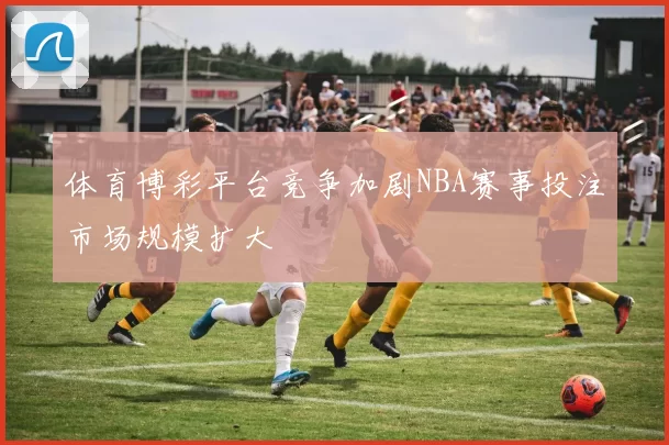 体育博彩平台竞争加剧NBA赛事投注市场规模扩大