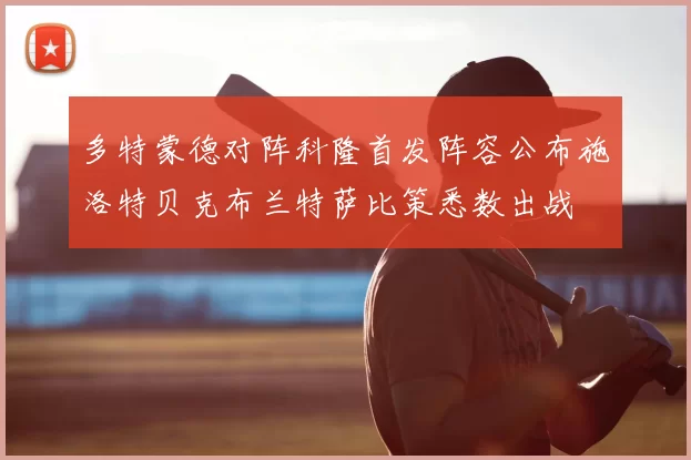 多特蒙德对阵科隆首发阵容公布施洛特贝克布兰特萨比策悉数出战