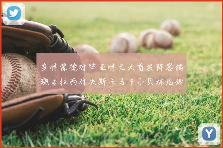 多特蒙德对阵亚特兰大首发阵容揭晓吉拉西对决斯卡马卡小贝林厄姆出战