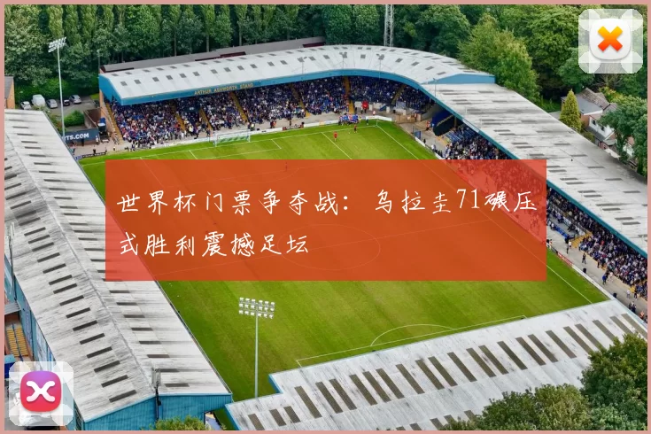 世界杯门票争夺战：乌拉圭71碾压式胜利震撼足坛
