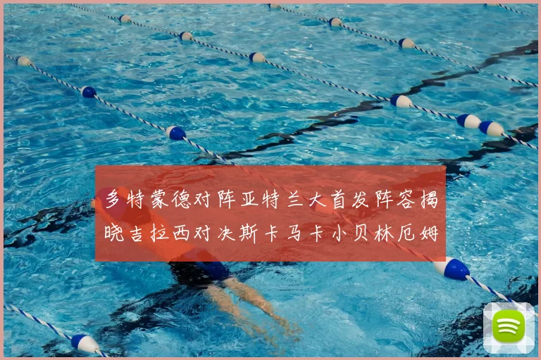 多特蒙德对阵亚特兰大首发阵容揭晓吉拉西对决斯卡马卡小贝林厄姆出战