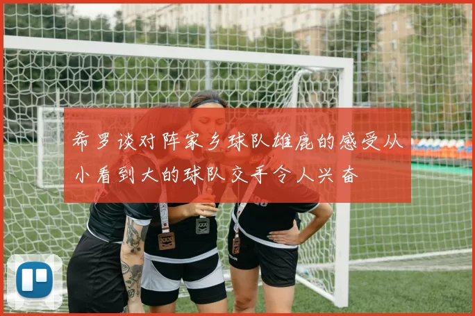 希罗谈对阵家乡球队雄鹿的感受从小看到大的球队交手令人兴奋