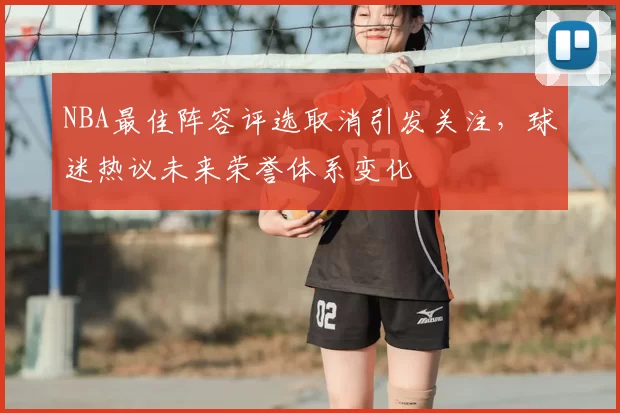 NBA最佳阵容评选取消引发关注,球迷热议未来荣誉体系变化