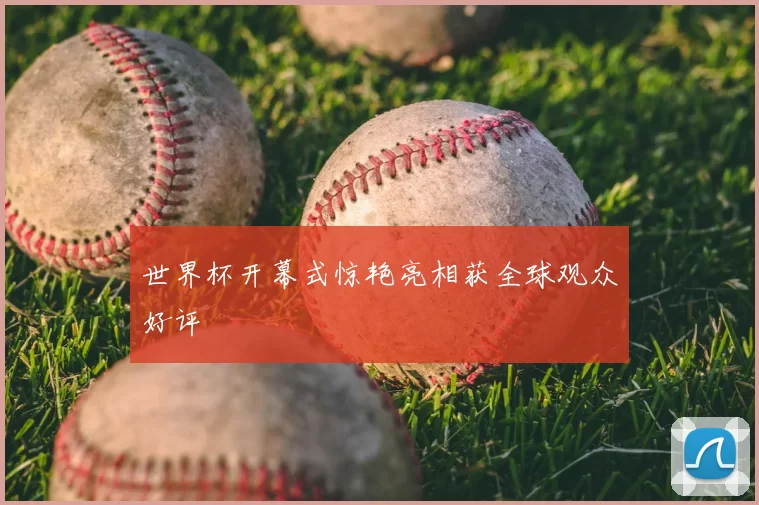 世界杯开幕式惊艳亮相获全球观众好评