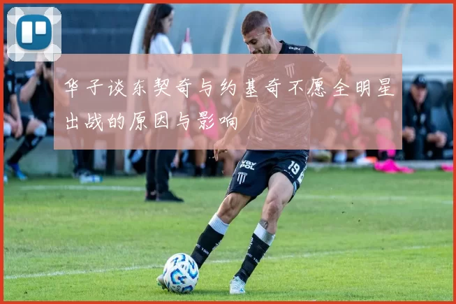 华子谈东契奇与约基奇不愿全明星出战的原因与影响