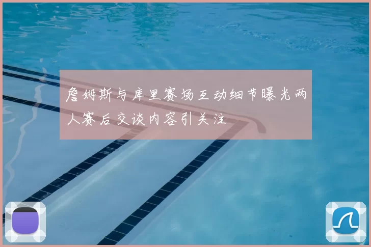 詹姆斯与库里赛场互动细节曝光两人赛后交谈内容引关注