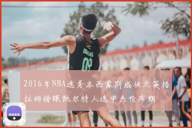2016年NBA选秀本西蒙斯成状元英格拉姆榜眼凯尔特人选中杰伦布朗