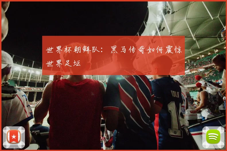 世界杯朝鲜队:黑马传奇如何震惊世界足坛